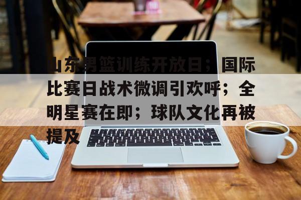 iOS模拟器下载-山东男篮训练开放日;国际比赛日战术微调引欢呼;全明星赛在即;球队文化再被提及的简单介绍