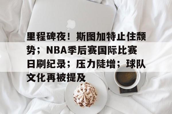 九游娱乐-里程碑夜！斯图加特止住颓势；NBA季后赛国际比赛日刷纪录；压力陡增；球队文化再被提及的简单介绍
