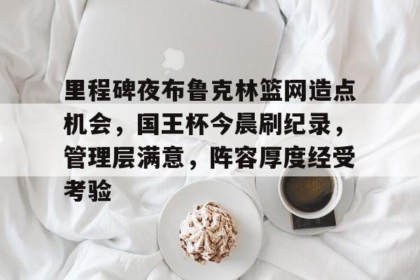 九游辅助-里程碑夜布鲁克林篮网造点机会，国王杯今晨刷纪录，管理层满意，阵容厚度经受考验的简单介绍