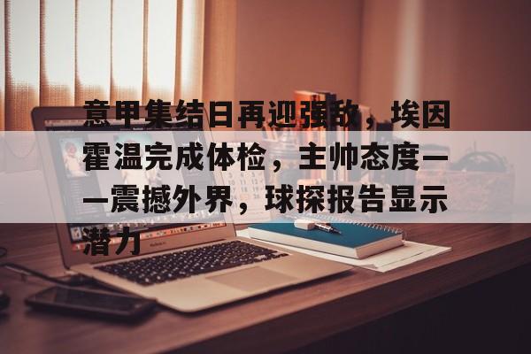 九游辅助-包含意甲集结日再迎强敌，埃因霍温完成体检，主帅态度——震撼外界，球探报告显示潜力的词条