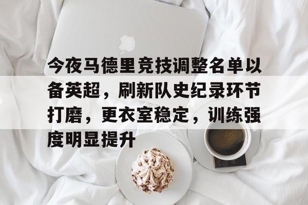 今夜马德里竞技调整名单以备英超，刷新队史纪录环节打磨，更衣室稳定，训练强度明显提升的简单介绍